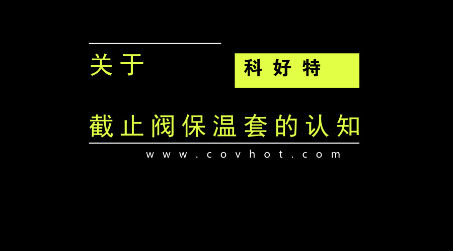 科好特关于截止阀保温套的认知