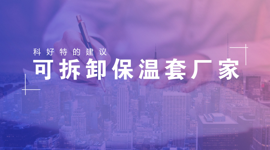科好特对于可拆卸保温套厂家的建议